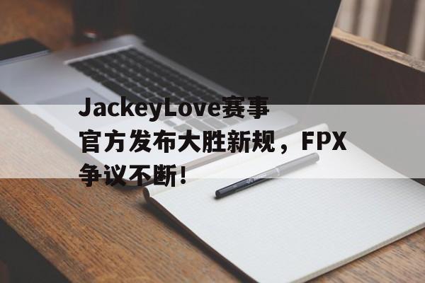 Kaiyun-包含JackeyLove赛事官方发布大胜新规，FPX争议不断！的词条